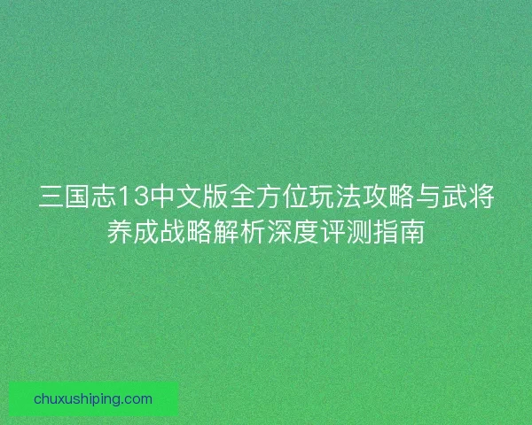 三国志13中文版全方位玩法攻略与武将养成战略解析深度评测指南