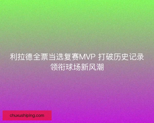 利拉德全票当选复赛MVP 打破历史记录领衔球场新风潮