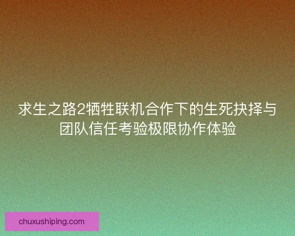 求生之路2牺牲联机合作下的生死抉择与团队信任考验极限协作体验