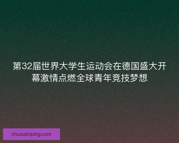第32届世界大学生运动会在德国盛大开幕激情点燃全球青年竞技梦想